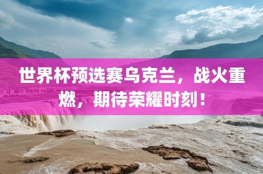 世界杯预选赛乌克兰，战火重燃，期待荣耀时刻！