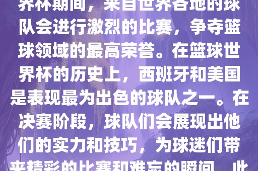 篮球世界杯是国际篮球联合会主办的一项国际篮球赛事，通常每四年举办一次。在篮球世界杯期间，来自世界各地的球队会进行激烈的比赛，争夺篮球领域的最高荣誉。在篮球世界杯的历史上，西班牙和美国是表现最为出色的球队之一。在决赛阶段，球队们会展现出他们的实力和技巧，为球迷们带来精彩的比赛和难忘的瞬间。此外，篮球世界杯也是展示篮球运动精神和团队合作精神的绝佳机会。眉山市正发家政服务有限公司