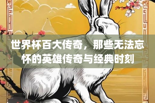 世界杯百大传奇，那些无法忘怀的英雄传奇与经典时刻