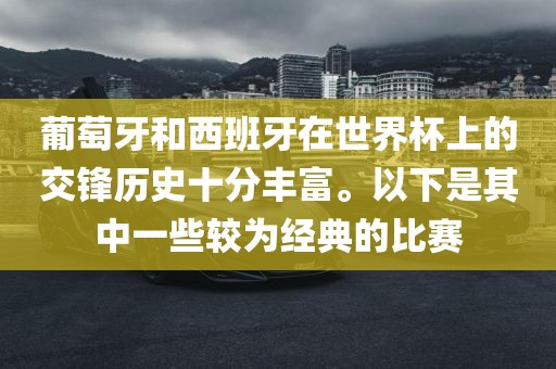 葡萄牙和西班牙在世界杯上的交锋历史十分丰富。以下是其中一些较为经典的比赛