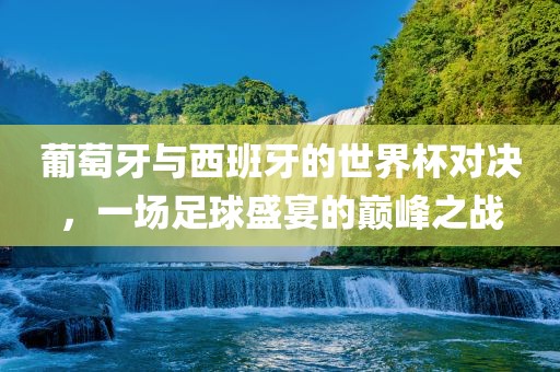 葡萄眉山市正发家政服务有限公司牙与西班牙的世界杯对决，一场足球盛宴的巅峰之战
