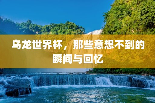 乌龙世界杯，那些意想不到的瞬间与回忆