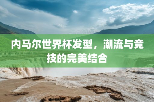 内马尔世界杯发型，潮流与竞技的完美结合