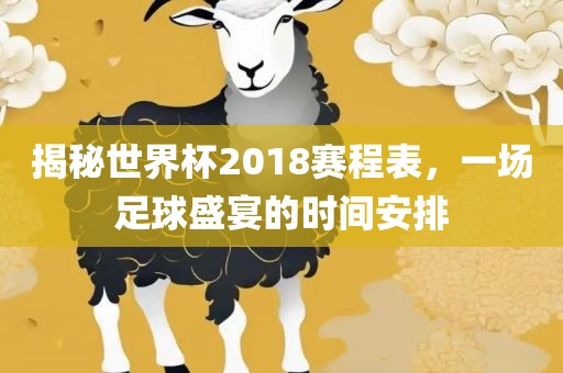 揭秘世界杯2018赛程表，一场足球盛宴的时间安排