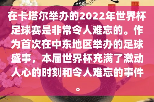 在卡塔尔举办的2022年世界杯足球赛是非常令人难忘的。作为首次在中东地区举办的足球盛事，本届世界杯充满了激动人心的时刻和令人难忘的事件。