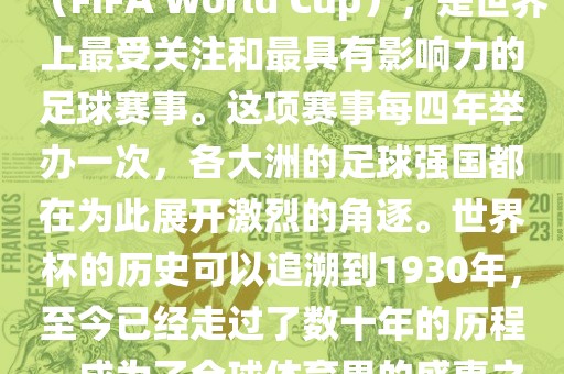 世界杯，全称国际足联世界杯（FIFA World Cup），是世界上最受关注和最具有影响力的足球赛事。这项赛事每四年举办一次，各大洲的足球强国都在为此展开激烈的角逐。世界杯的历史可以追溯到1930年，至今已经走过了数十年的历程，成为了全球体育界的盛事之一。