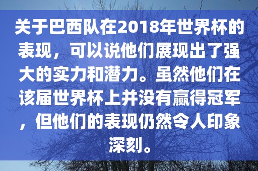 关于巴西队在2018年世界杯的表现，可以说他们展现出了强大的实力和潜力。虽然他们在该届世界杯上并没有赢得冠军，但他们的表现仍然令人印象深刻。