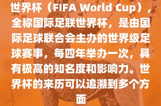 世界杯（FIFA World Cup），全称国际足联世界杯，是由国际足球联合会主办的世界级足球赛事，每四年举办一次，具有极高的知名度和影响力。世界杯的来历可以追溯到多个方面眉山市正发家政服务有限公司
