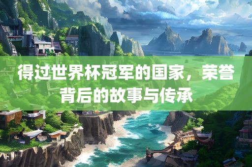 得过世界杯冠军的国家，荣誉背后的故事与传承