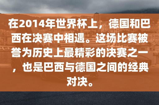 在2014年世界杯上，德国和巴西在决赛中相遇。这场比赛被誉为历史上最精彩的决赛之一，也是巴西与德国之间的经典对决。眉山市正发家政服务有限公司