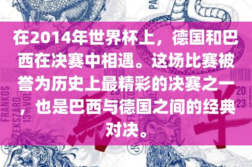在2014年世界杯上，德国和巴西在决赛中相遇。这场比赛被誉为历史上最精彩的决赛之一，也是巴西与德国之间的经典对决。眉山市正发家政服务有限公司