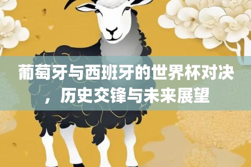 葡萄牙与西班牙的世界杯对决，历史交锋与未来展望