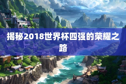 揭秘2018世界杯四强的荣耀之路