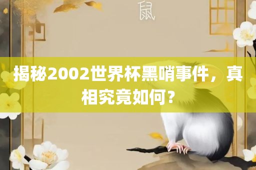 揭秘2002世界杯黑哨事件，真相究竟如何？