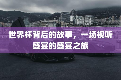 世界杯背后的故事，一场视听盛宴的盛宴之旅