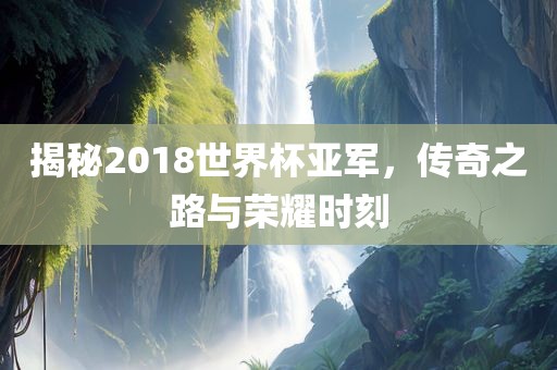 揭秘2018世界杯亚军，传奇之路与荣耀时刻眉山市正发家政服务有限公司