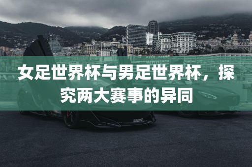 女足世界杯与男足世界杯，探究两大赛事的异同