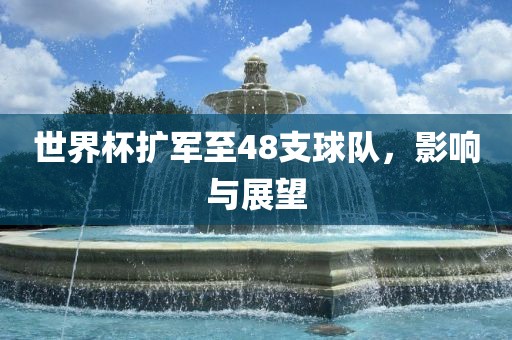 世界杯扩军至48支球队，影响与展望