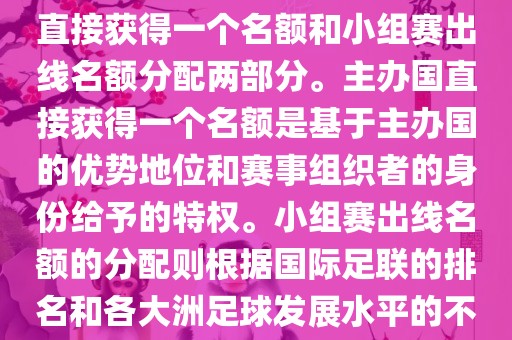 世界杯的名额分配包括主办国直接获得一个名额和小组赛出线名额分配两部分。主办国直接获得一个名额是基于主办国的优势地位和赛事组织者的身份给予的特权。小组赛出线名额的分配则根据国际足联的排名和各大洲足球发展水平的不同进行划分。具体分配如下