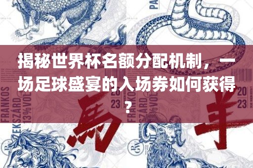 揭秘世界杯名额分配机制，一场足球盛宴的入场券如何获得？眉山市正发家政服务有限公司