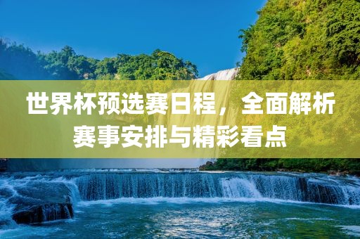 世界杯预选赛日程，全面解析赛事安排与精彩看点