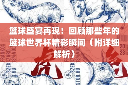 篮球盛宴再现！回顾那些年的篮球世界杯精彩瞬间（附详细解析）