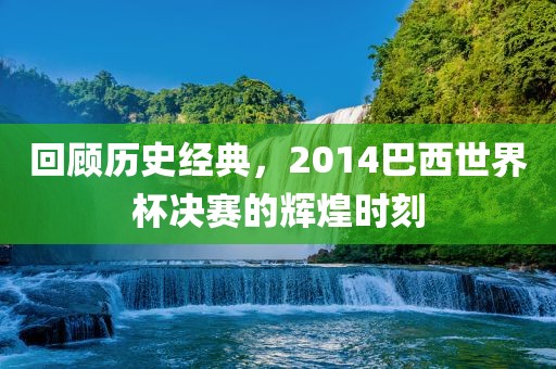 回顾历史经典，2014巴西世界杯决赛的辉煌时刻