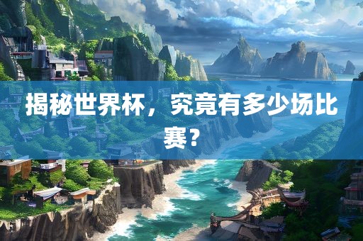 揭秘世界杯，究竟有多少场比赛？眉山市正发家政服务有限公司