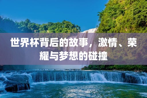 世界杯背后的故事，激情、荣耀与梦想的碰撞