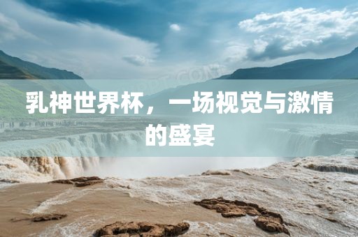 乳神世界杯，一场视觉与激情的盛宴眉山市正发家政服务有限公司