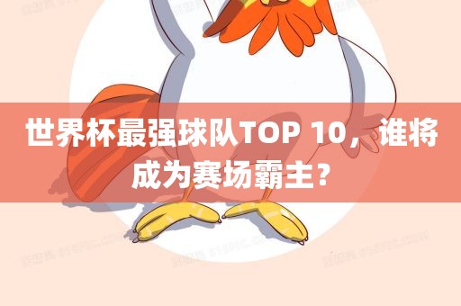 世界杯最强球队TOP 10，谁将成为赛场霸主？