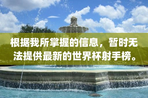 根据我所掌握的信息，暂时无法提供最新的世界杯射手榜。