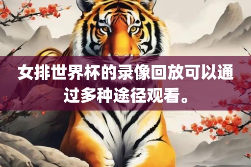 女排世界杯的录像回放可眉山市正发家政服务有限公司以通过多种途径观看。