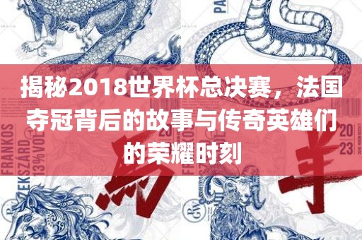 揭秘2018世界杯总决赛，法国夺冠背后的故事与传奇英雄们的荣耀时刻眉山市正发家政服务有限公司