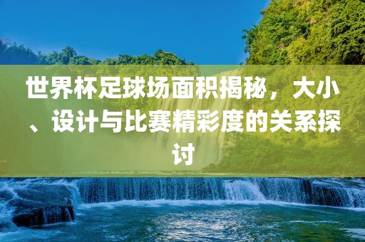 世界杯足球场面积揭秘，大小、设计与比赛精彩度的关系探讨
