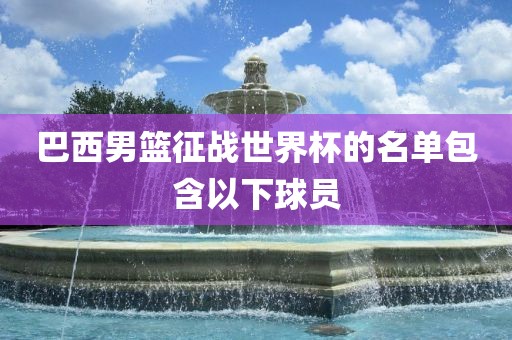 巴西男篮征战世界杯的名单包含以下球员