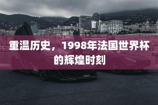 重温历史，1998年法国世界杯的辉煌时刻