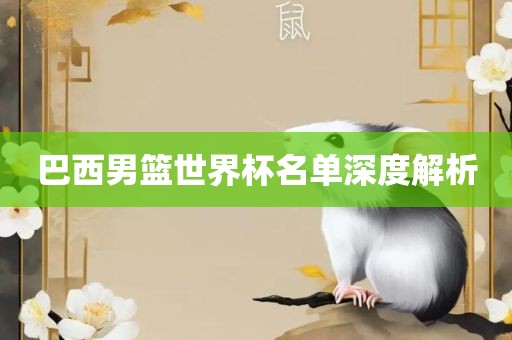 巴西男篮世界杯名单深度解析