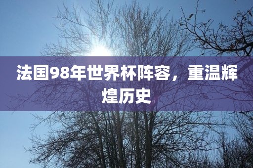 法国98年世界杯阵容，重温辉煌历史