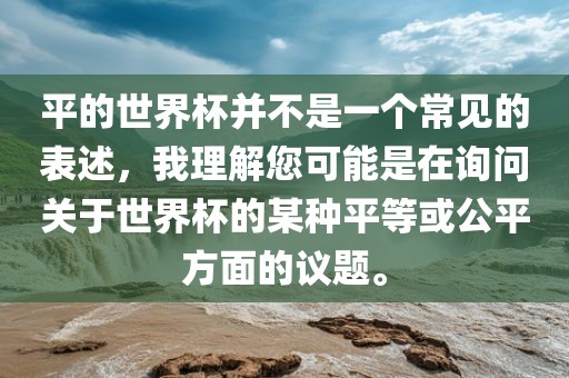 平的世界杯并不是一个常见的表述，我理解您可能是在询问关于世界杯的某种平等或公平方面的议题。眉山市正发家政服务有限公司