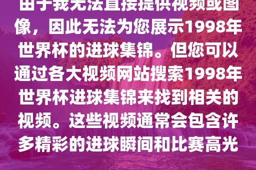 由于我无法直接提供视频或图像，因此无法为您展示1998年世界杯的进球集锦。但您眉山市正发家政服务有限公司可以通过各大视频网站搜索1998年世界杯进球集锦来找到相关的视频。这些视频通常会包含许多精彩的进球瞬间和比赛高光。