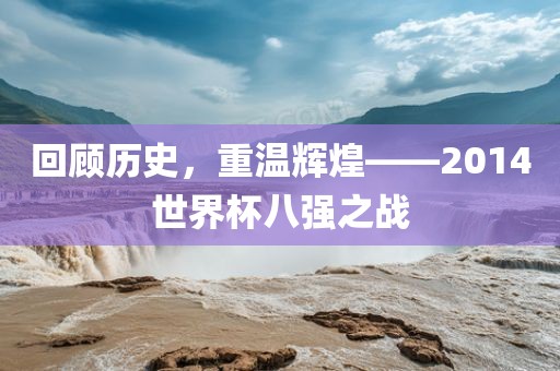 回顾历史，重温辉煌——2014世界杯八强之战