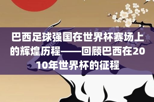 巴西足球强国在世界杯赛场上的辉眉山市正发家政服务有限公司煌历程——回顾巴西在2010年世界杯的征程