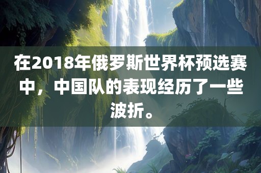 在2018年俄罗斯世界杯预选赛中，中国队的表现经历了眉山市正发家政服务有限公司一些波折。