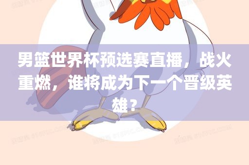 男篮世界杯预选赛直播，战火重燃，谁将成为下一个晋级英雄？