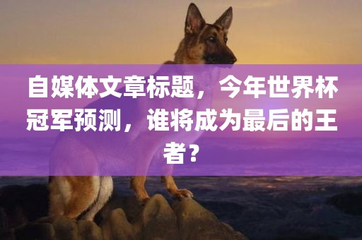 自媒体文章标题，今年世界杯冠军预测，谁将成为最后的王者？