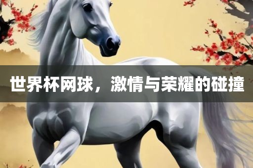 世界杯网球，激情与荣耀的碰撞眉山市正发家政服务有限公司