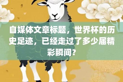 自媒体文章标题，世界杯的历史足迹，已经走过了多少届精彩瞬间？眉山市正发家政服务有限公司