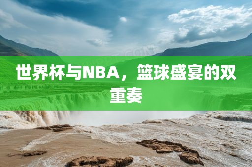 世界杯与NBA，篮球盛宴的双重奏眉山市正发家政服务有限公司