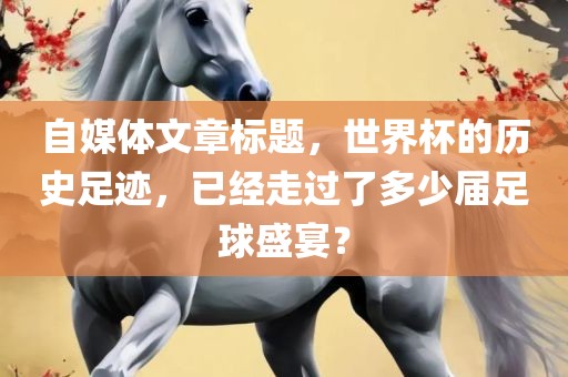自媒体文章标题，世界杯的历史足迹，已经走过了多少届足球盛宴？眉山市正发家政服务有限公司